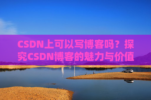 CSDN上可以写博客吗？探究CSDN博客的魅力与价值